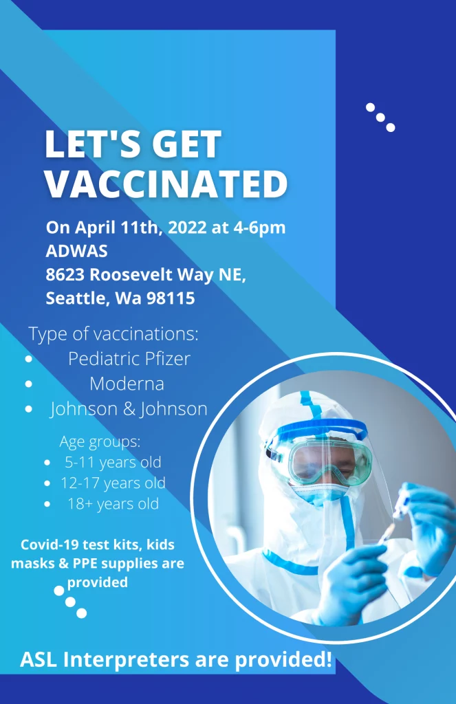 [ID: A blue background with a person in a hazmat suit. "Lets Get vaccinated on April 11th, 2022 at 4-6pm. At ADWAS 8623 Roosevelt Way NE, Seattle, WA 98115. Types of vaccinations: pediatric pfizer, moderna, johnson & johnson. Agre groups: 5-11, 12-17, 18+ / Covi-19 test kits, kids masks, and PPE supplies are provided. ASL interpreters are provided!"]