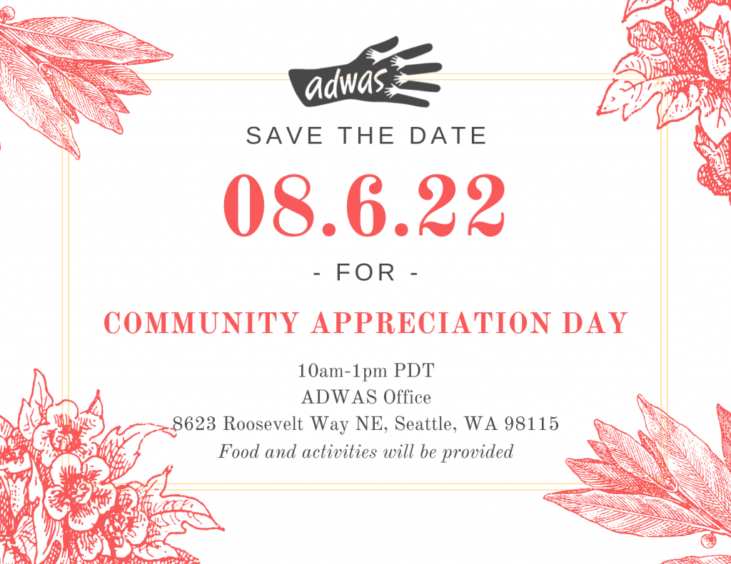 A Save the Date invitation to ADWAS' community appreciation day. On August 6, 2022 from 10am-1pm PDT at the ADWAS Office. Address is 8623 Roosevelt Way NE, Seattle, WA 98115. Food and activities will be provided.