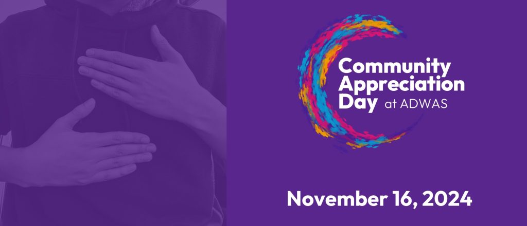 Image Description (ID): Square box. Background is purple photo with a person’s chest signing “Appreciation”. Overlay on background: A circle swoosh with purple, pink, blue, yellow colors hugging white text, “Community Appreciation Day at ADWAS”. Below the swoosh, white text, “Save the date!” and bottom white text, “November 16, 2024”.